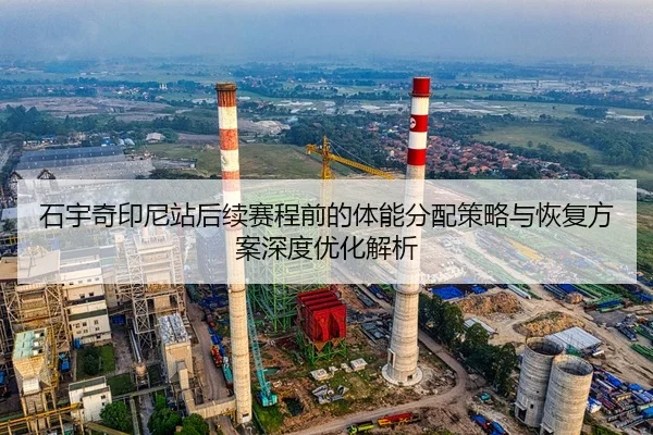 石宇奇印尼站后续赛程前的体能分配策略与恢复方案深度优化解析