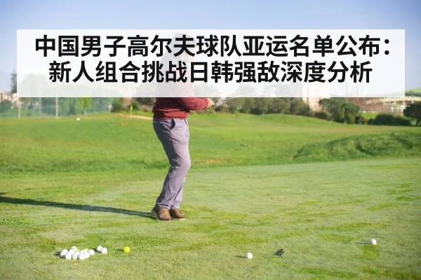 中国男子高尔夫球队亚运名单公布：新人组合挑战日韩强敌深度分析
