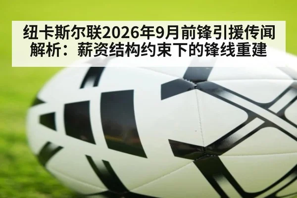 纽卡斯尔联2026年9月前锋引援传闻解析:薪资结构约束下的锋线重建