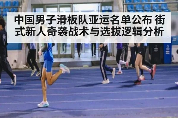 中国男子滑板队亚运名单公布 街式新人奇袭战术与选拔逻辑分析