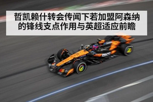 哲凯赖什转会传闻下若加盟阿森纳的锋线支点作用与英超适应前瞻
