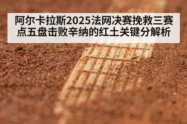 阿尔卡拉斯2025法网决赛挽救三赛点五盘击败辛纳的红土关键分解析